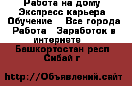 Работа на дому. Экспресс-карьера. Обучение. - Все города Работа » Заработок в интернете   . Башкортостан респ.,Сибай г.